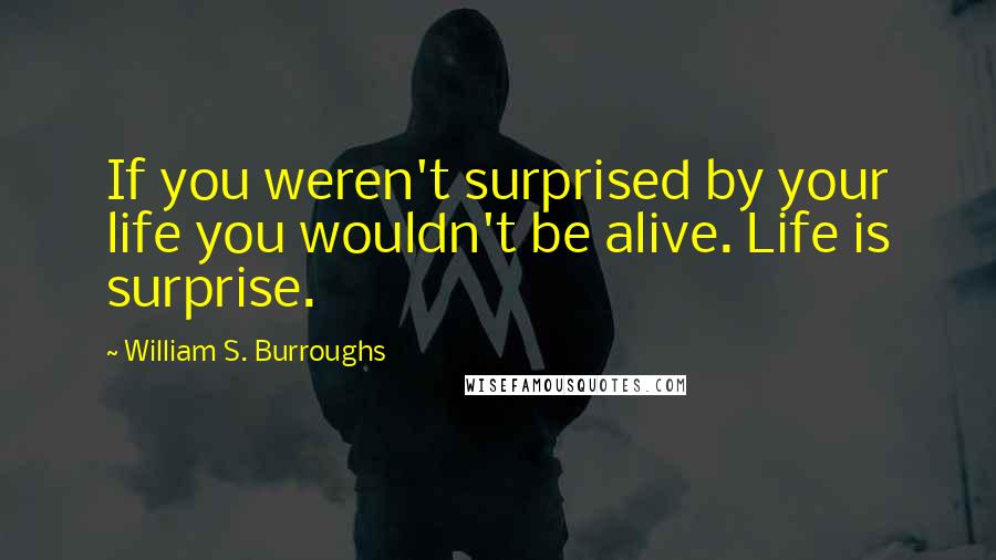 William S. Burroughs Quotes: If you weren't surprised by your life you wouldn't be alive. Life is surprise.