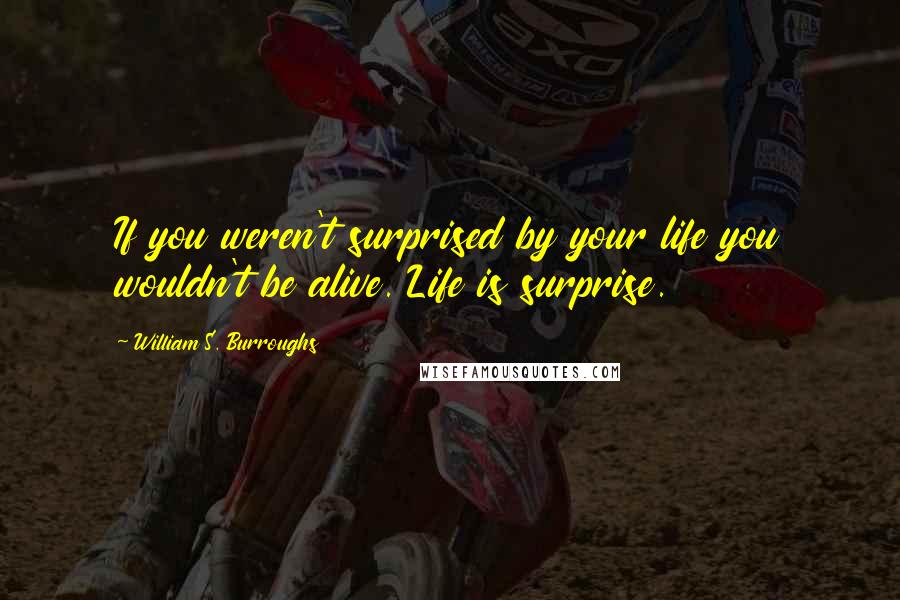 William S. Burroughs Quotes: If you weren't surprised by your life you wouldn't be alive. Life is surprise.