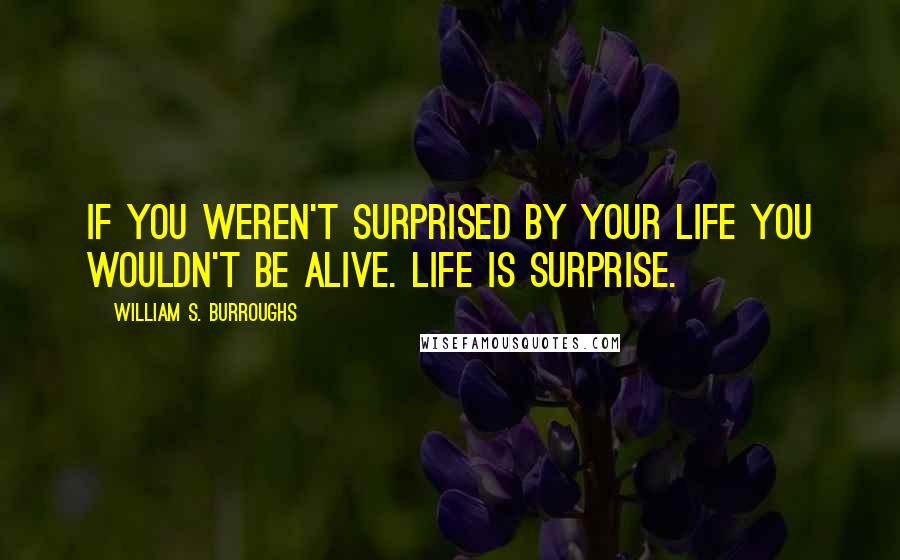 William S. Burroughs Quotes: If you weren't surprised by your life you wouldn't be alive. Life is surprise.