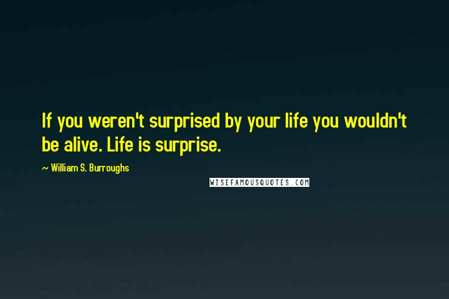 William S. Burroughs Quotes: If you weren't surprised by your life you wouldn't be alive. Life is surprise.