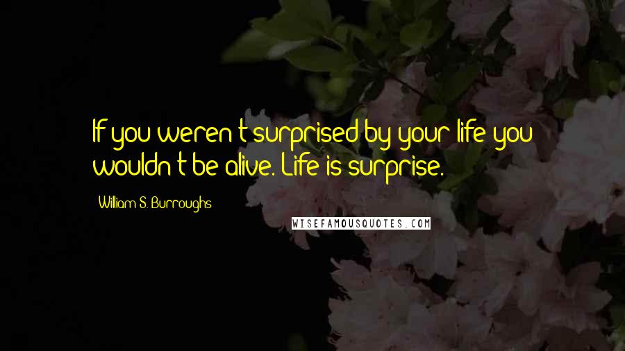 William S. Burroughs Quotes: If you weren't surprised by your life you wouldn't be alive. Life is surprise.