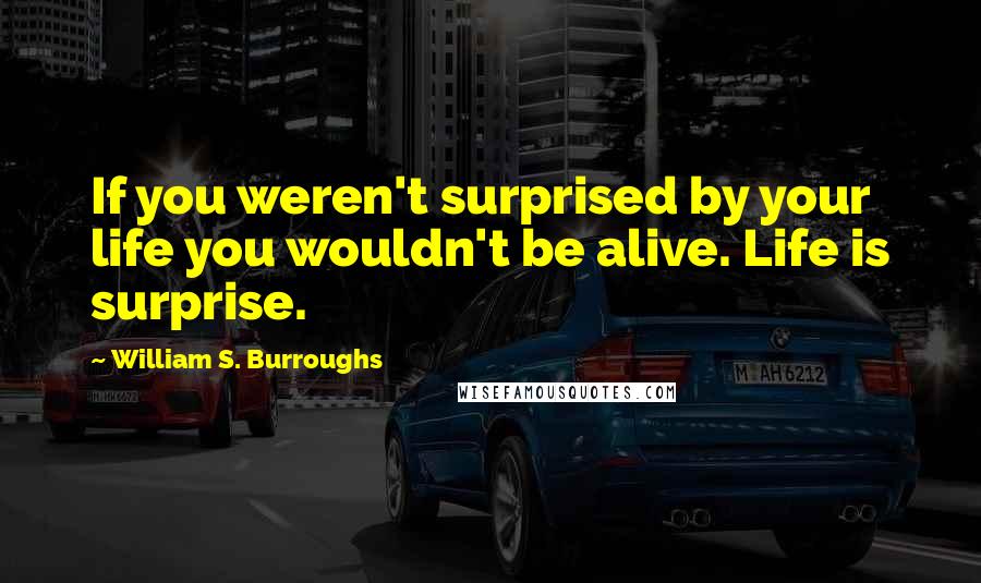 William S. Burroughs Quotes: If you weren't surprised by your life you wouldn't be alive. Life is surprise.