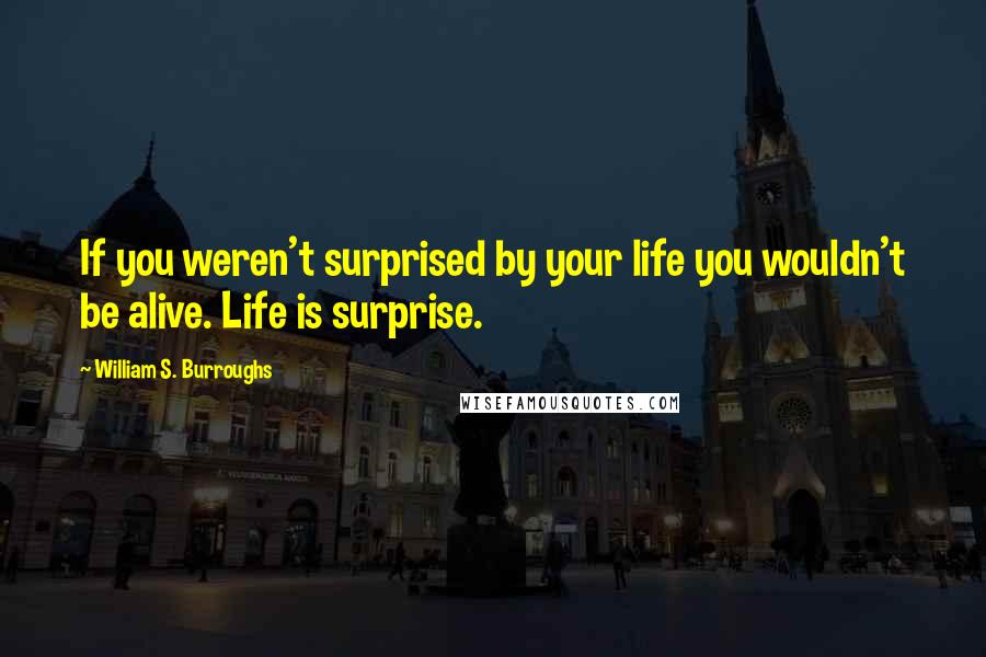 William S. Burroughs Quotes: If you weren't surprised by your life you wouldn't be alive. Life is surprise.