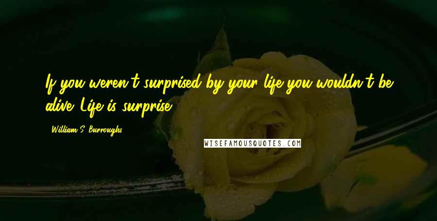 William S. Burroughs Quotes: If you weren't surprised by your life you wouldn't be alive. Life is surprise.