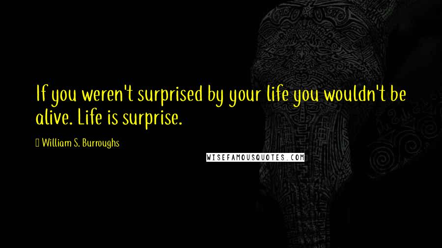 William S. Burroughs Quotes: If you weren't surprised by your life you wouldn't be alive. Life is surprise.