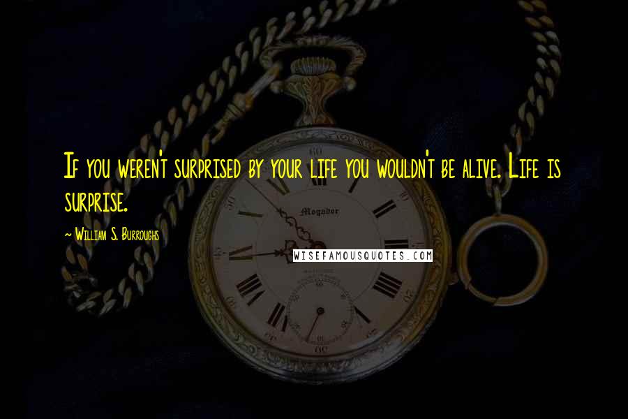 William S. Burroughs Quotes: If you weren't surprised by your life you wouldn't be alive. Life is surprise.