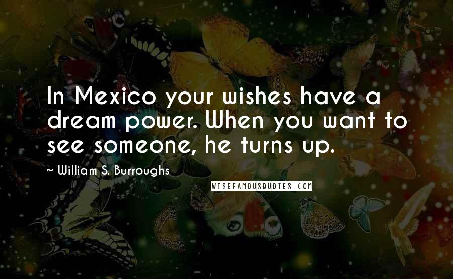 William S. Burroughs Quotes: In Mexico your wishes have a dream power. When you want to see someone, he turns up.