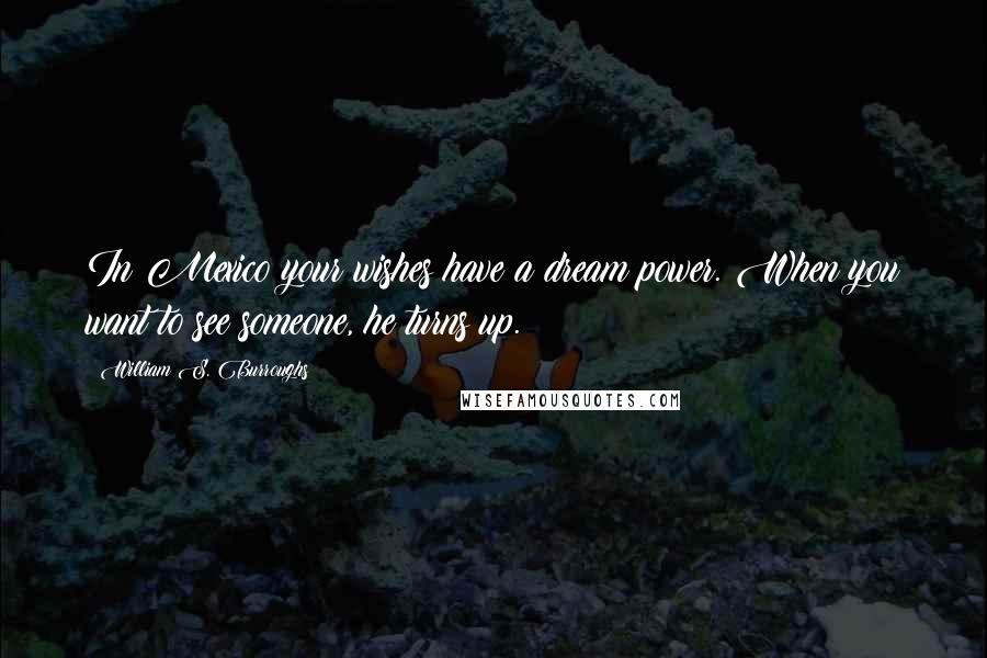 William S. Burroughs Quotes: In Mexico your wishes have a dream power. When you want to see someone, he turns up.