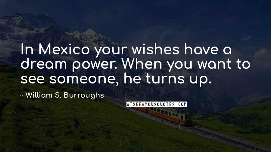 William S. Burroughs Quotes: In Mexico your wishes have a dream power. When you want to see someone, he turns up.