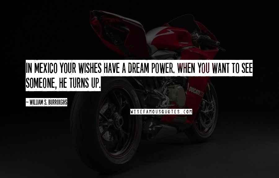 William S. Burroughs Quotes: In Mexico your wishes have a dream power. When you want to see someone, he turns up.