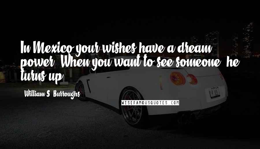 William S. Burroughs Quotes: In Mexico your wishes have a dream power. When you want to see someone, he turns up.