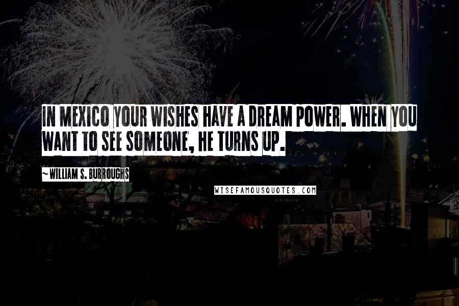 William S. Burroughs Quotes: In Mexico your wishes have a dream power. When you want to see someone, he turns up.