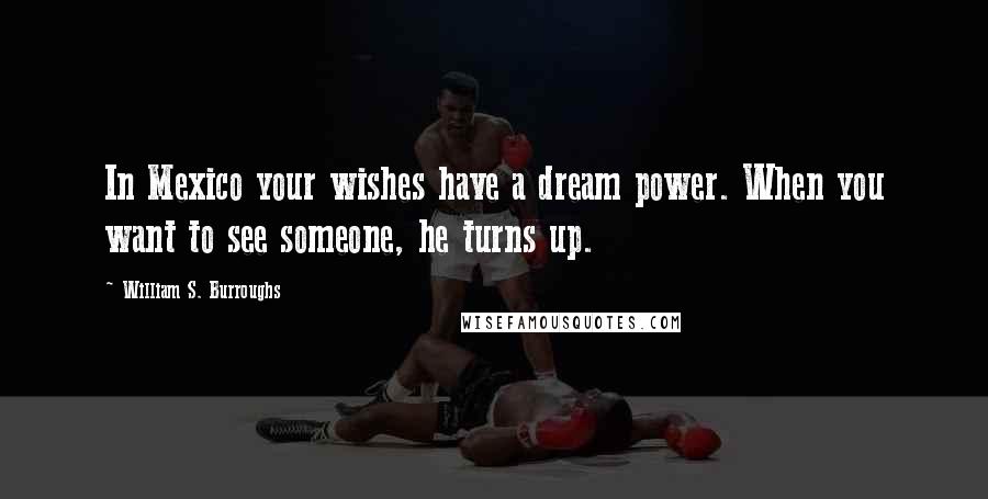 William S. Burroughs Quotes: In Mexico your wishes have a dream power. When you want to see someone, he turns up.