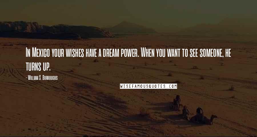 William S. Burroughs Quotes: In Mexico your wishes have a dream power. When you want to see someone, he turns up.