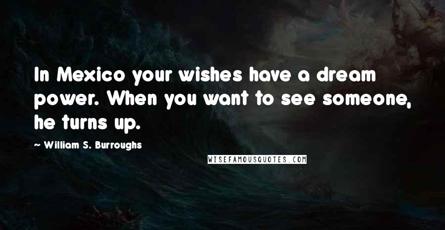 William S. Burroughs Quotes: In Mexico your wishes have a dream power. When you want to see someone, he turns up.