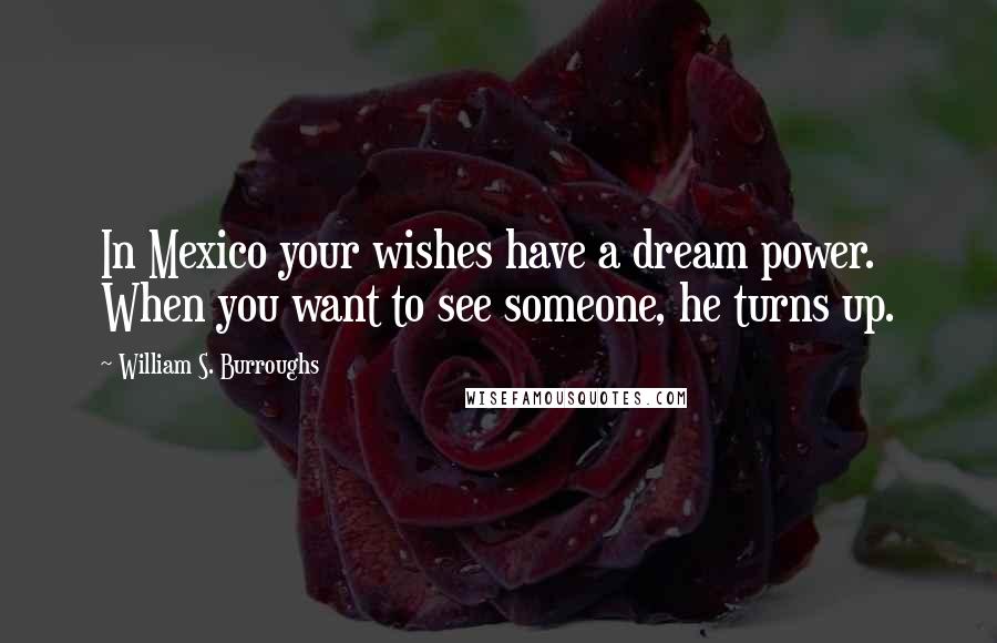 William S. Burroughs Quotes: In Mexico your wishes have a dream power. When you want to see someone, he turns up.