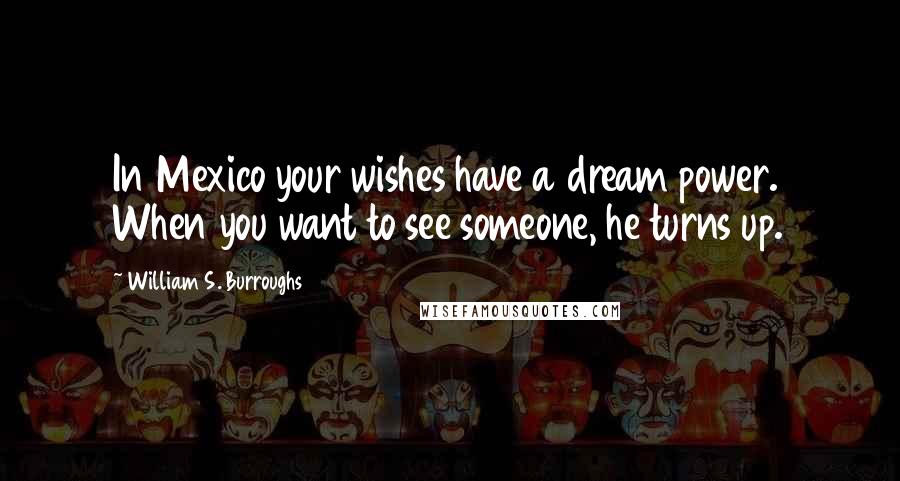 William S. Burroughs Quotes: In Mexico your wishes have a dream power. When you want to see someone, he turns up.