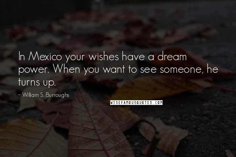 William S. Burroughs Quotes: In Mexico your wishes have a dream power. When you want to see someone, he turns up.
