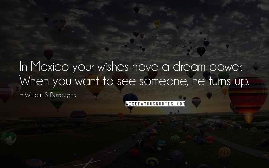William S. Burroughs Quotes: In Mexico your wishes have a dream power. When you want to see someone, he turns up.