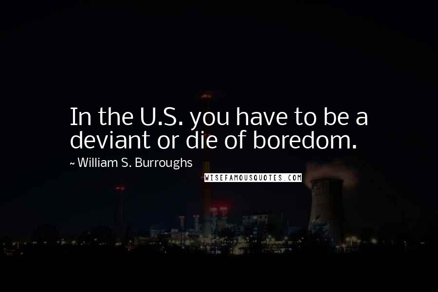 William S. Burroughs Quotes: In the U.S. you have to be a deviant or die of boredom.