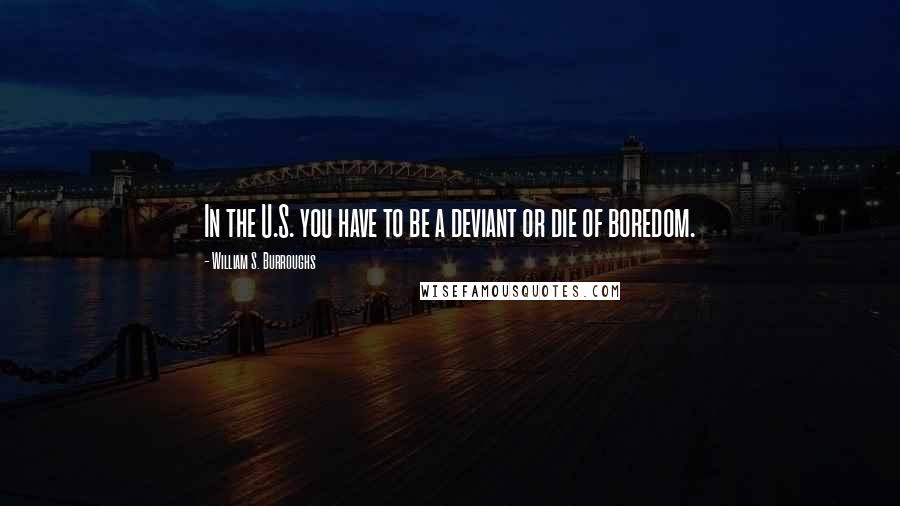 William S. Burroughs Quotes: In the U.S. you have to be a deviant or die of boredom.
