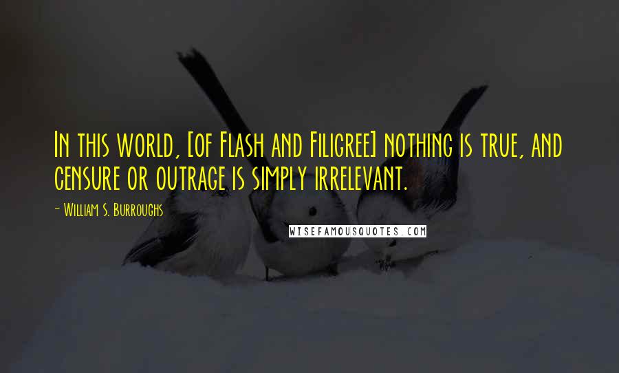 William S. Burroughs Quotes: In this world, [of Flash and Filigree] nothing is true, and censure or outrage is simply irrelevant.