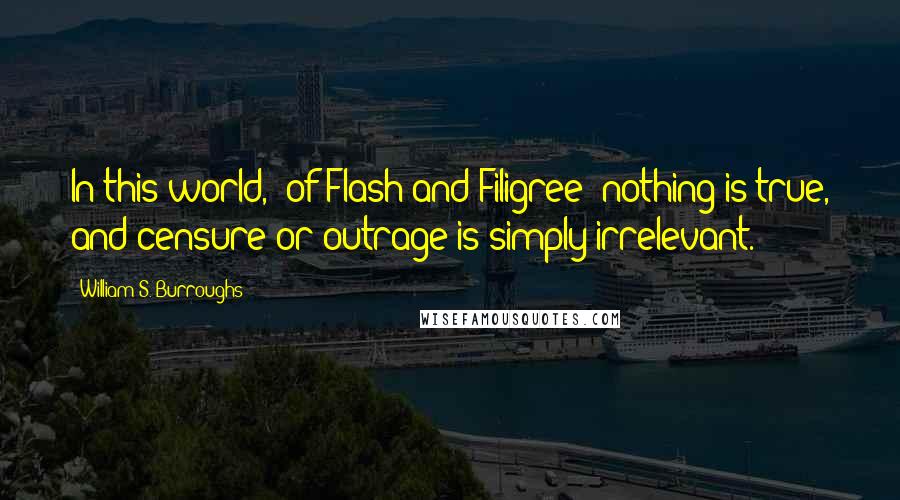 William S. Burroughs Quotes: In this world, [of Flash and Filigree] nothing is true, and censure or outrage is simply irrelevant.