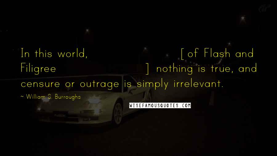 William S. Burroughs Quotes: In this world, [of Flash and Filigree] nothing is true, and censure or outrage is simply irrelevant.