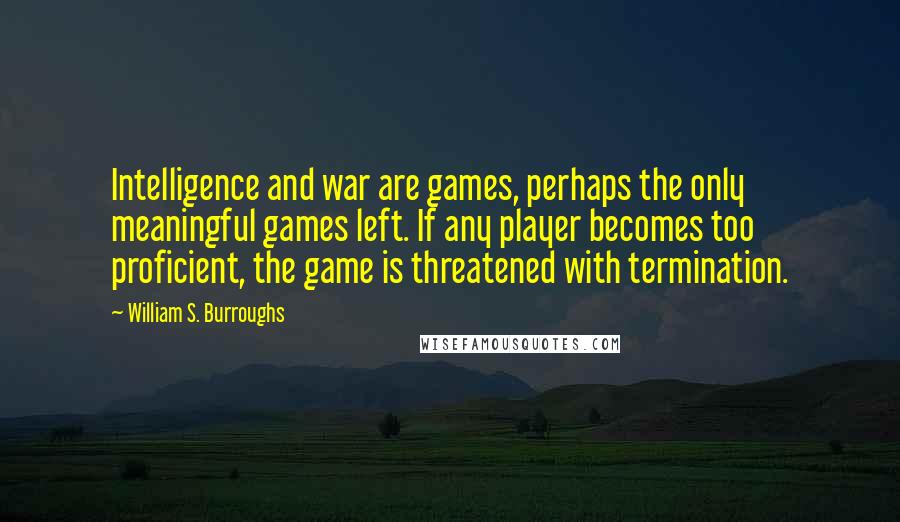 William S. Burroughs Quotes: Intelligence and war are games, perhaps the only meaningful games left. If any player becomes too proficient, the game is threatened with termination.