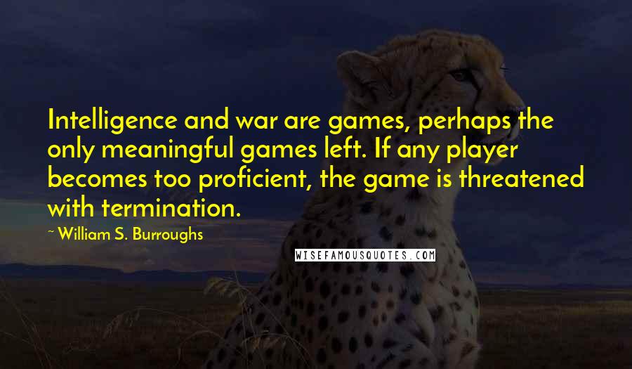 William S. Burroughs Quotes: Intelligence and war are games, perhaps the only meaningful games left. If any player becomes too proficient, the game is threatened with termination.