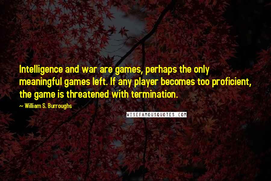 William S. Burroughs Quotes: Intelligence and war are games, perhaps the only meaningful games left. If any player becomes too proficient, the game is threatened with termination.