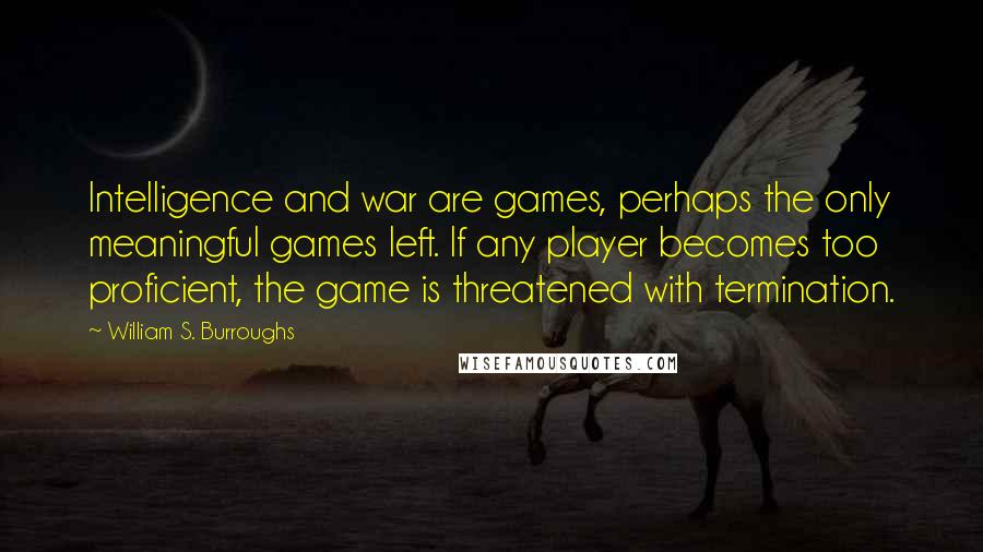 William S. Burroughs Quotes: Intelligence and war are games, perhaps the only meaningful games left. If any player becomes too proficient, the game is threatened with termination.