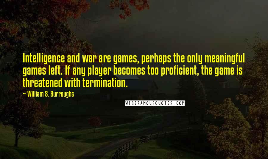 William S. Burroughs Quotes: Intelligence and war are games, perhaps the only meaningful games left. If any player becomes too proficient, the game is threatened with termination.