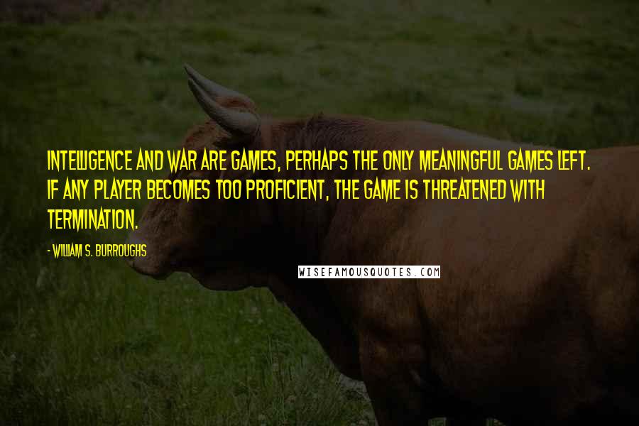 William S. Burroughs Quotes: Intelligence and war are games, perhaps the only meaningful games left. If any player becomes too proficient, the game is threatened with termination.