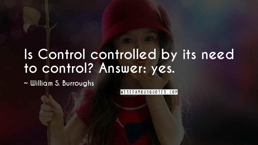 William S. Burroughs Quotes: Is Control controlled by its need to control? Answer: yes.