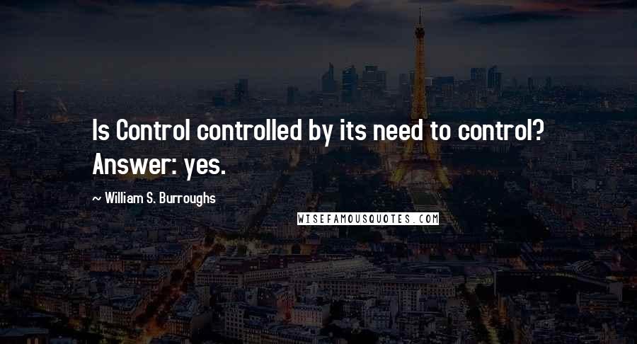 William S. Burroughs Quotes: Is Control controlled by its need to control? Answer: yes.