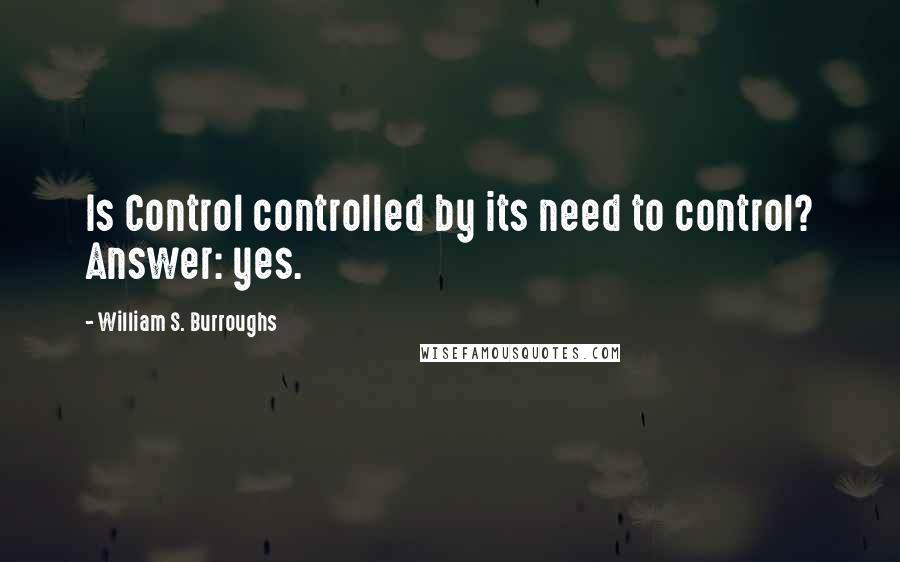 William S. Burroughs Quotes: Is Control controlled by its need to control? Answer: yes.