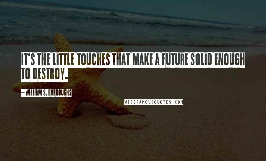William S. Burroughs Quotes: It's the little touches that make a future solid enough to destroy.