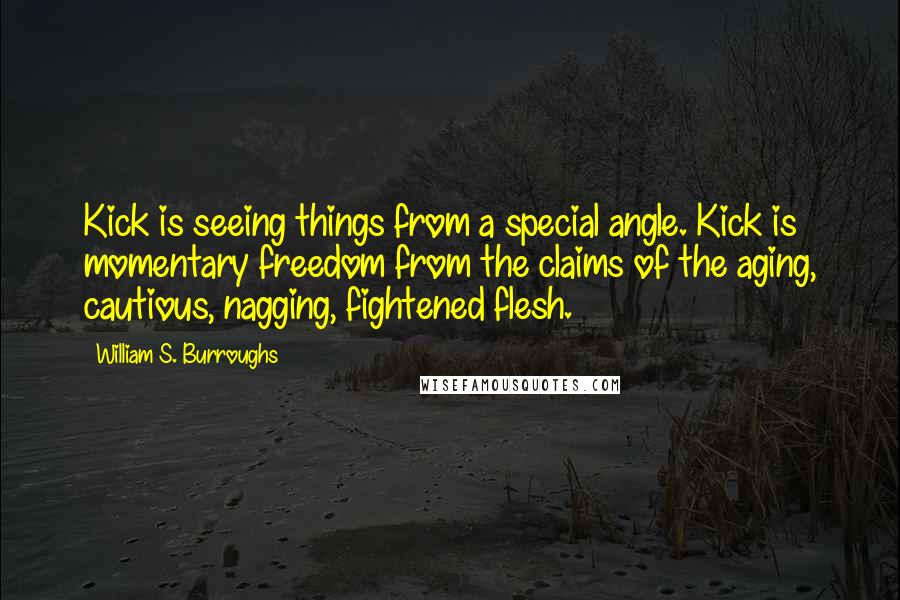 William S. Burroughs Quotes: Kick is seeing things from a special angle. Kick is momentary freedom from the claims of the aging, cautious, nagging, fightened flesh.