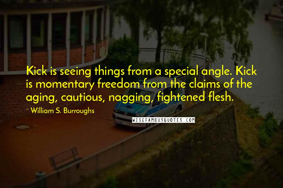 William S. Burroughs Quotes: Kick is seeing things from a special angle. Kick is momentary freedom from the claims of the aging, cautious, nagging, fightened flesh.