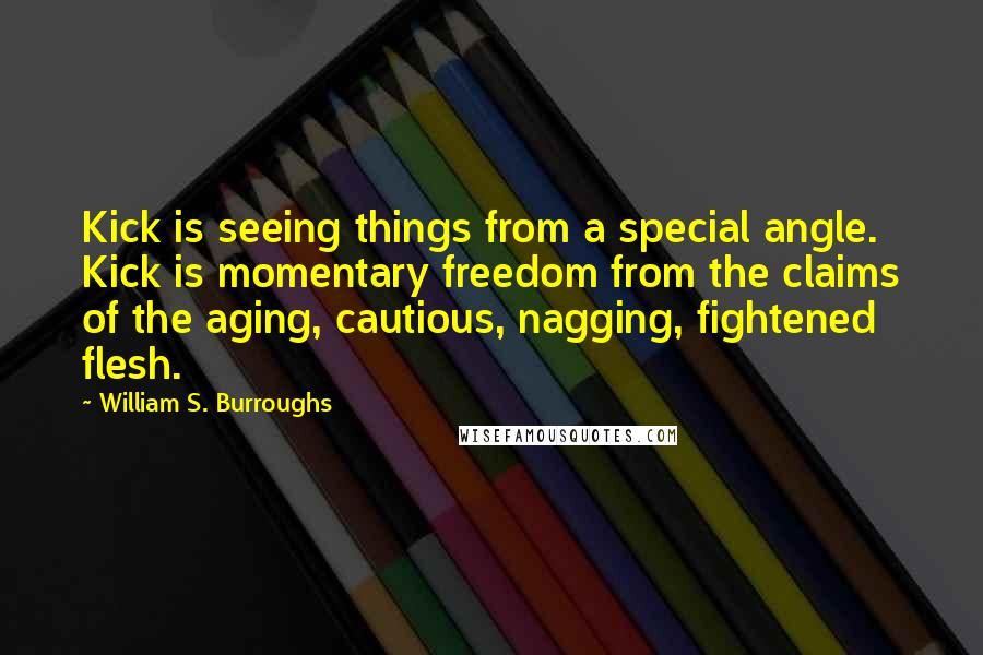 William S. Burroughs Quotes: Kick is seeing things from a special angle. Kick is momentary freedom from the claims of the aging, cautious, nagging, fightened flesh.
