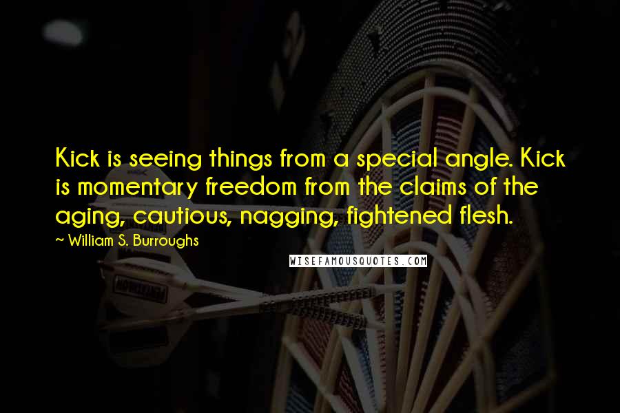 William S. Burroughs Quotes: Kick is seeing things from a special angle. Kick is momentary freedom from the claims of the aging, cautious, nagging, fightened flesh.