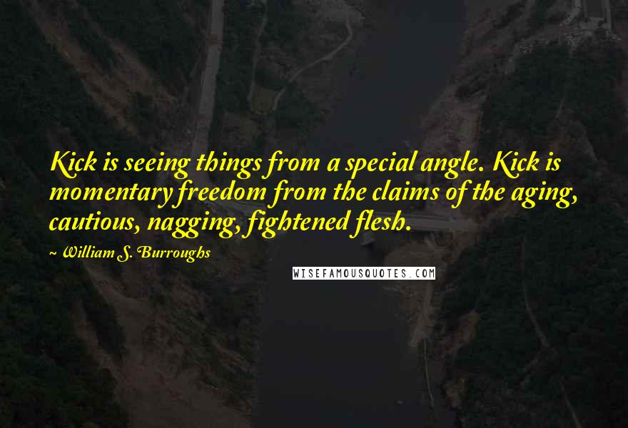 William S. Burroughs Quotes: Kick is seeing things from a special angle. Kick is momentary freedom from the claims of the aging, cautious, nagging, fightened flesh.