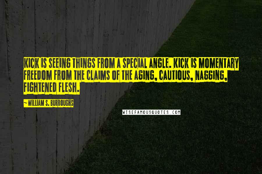 William S. Burroughs Quotes: Kick is seeing things from a special angle. Kick is momentary freedom from the claims of the aging, cautious, nagging, fightened flesh.
