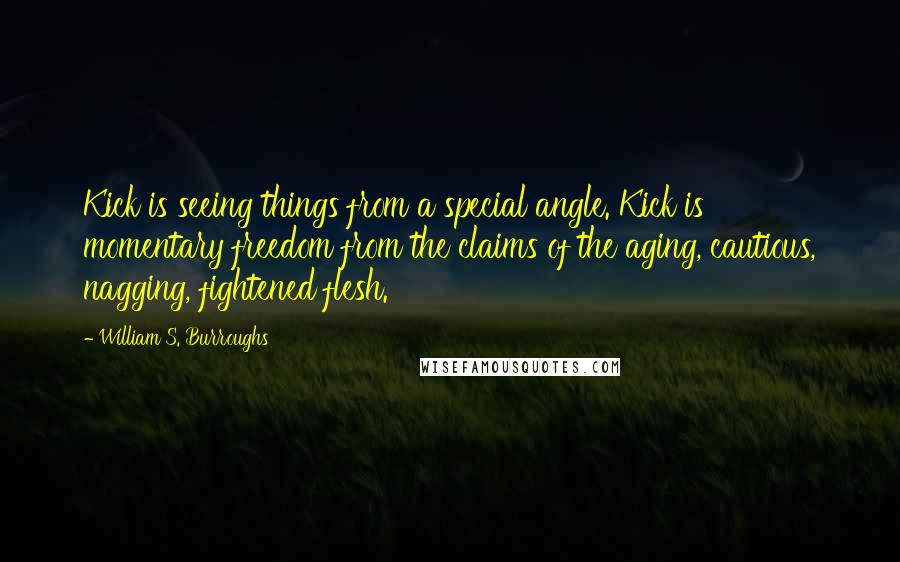 William S. Burroughs Quotes: Kick is seeing things from a special angle. Kick is momentary freedom from the claims of the aging, cautious, nagging, fightened flesh.