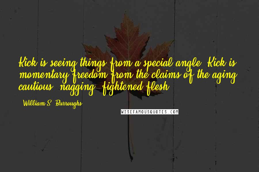 William S. Burroughs Quotes: Kick is seeing things from a special angle. Kick is momentary freedom from the claims of the aging, cautious, nagging, fightened flesh.