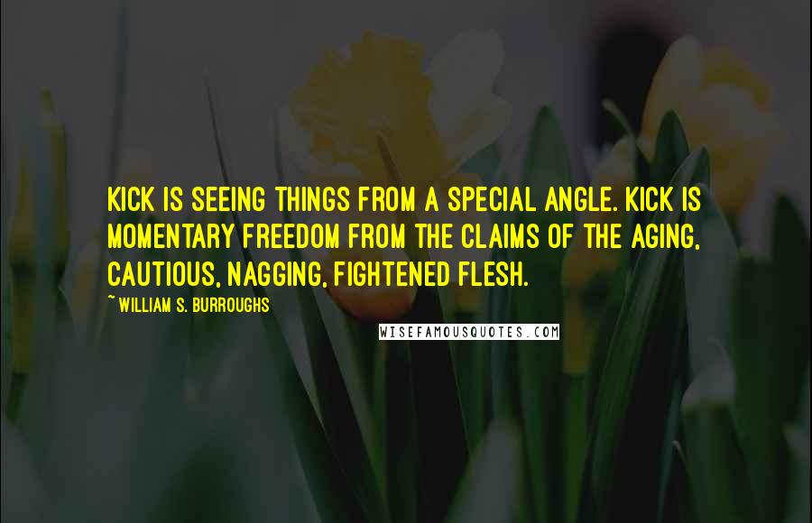 William S. Burroughs Quotes: Kick is seeing things from a special angle. Kick is momentary freedom from the claims of the aging, cautious, nagging, fightened flesh.