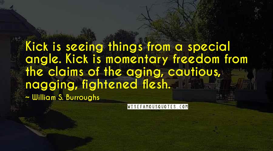William S. Burroughs Quotes: Kick is seeing things from a special angle. Kick is momentary freedom from the claims of the aging, cautious, nagging, fightened flesh.