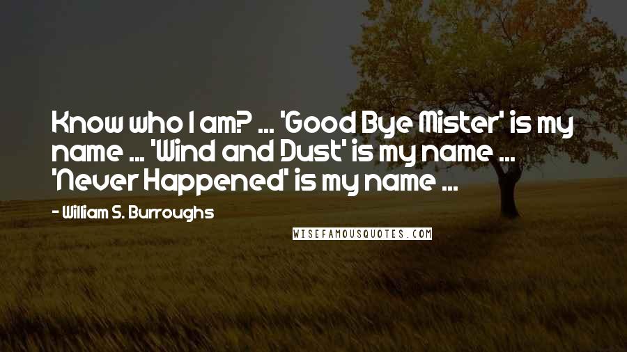 William S. Burroughs Quotes: Know who I am? ... 'Good Bye Mister' is my name ... 'Wind and Dust' is my name ... 'Never Happened' is my name ...