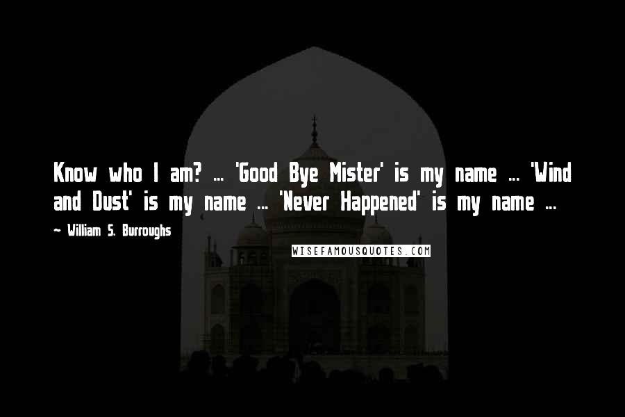 William S. Burroughs Quotes: Know who I am? ... 'Good Bye Mister' is my name ... 'Wind and Dust' is my name ... 'Never Happened' is my name ...